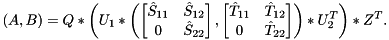 \[ (A,B) = Q * \left( U_1 * \left ( \begin{bmatrix} \hat S_{11} & \hat S_{12} \\ 0 & \hat S_{22} \end{bmatrix}, \begin{bmatrix} \hat T_{11} & \hat T_{12} \\ 0 & \hat T_{22} \end{bmatrix} \right) * U_2^T \right) * Z^T. \]